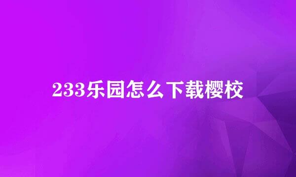 233乐园怎么下载樱校