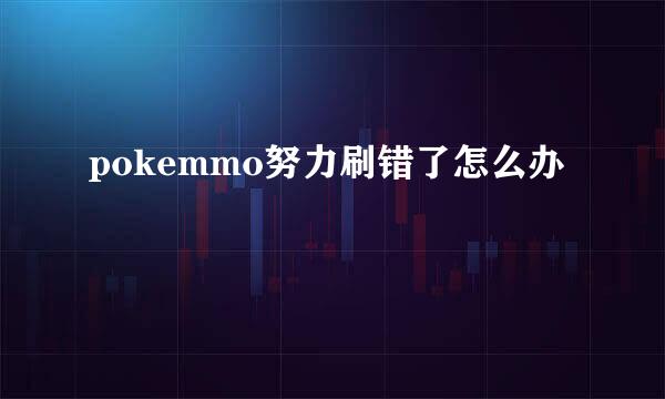 pokemmo努力刷错了怎么办