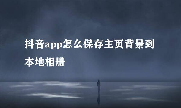 抖音app怎么保存主页背景到本地相册