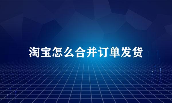 淘宝怎么合并订单发货