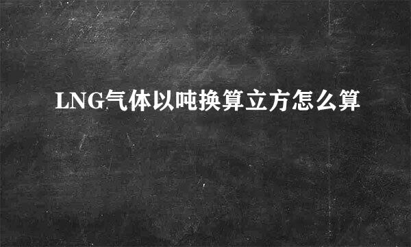 LNG气体以吨换算立方怎么算