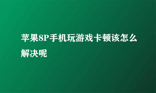 苹果8P手机玩游戏卡顿该怎么解决呢