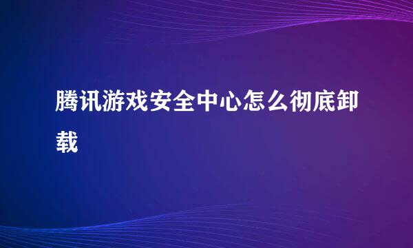 腾讯游戏安全中心怎么彻底卸载