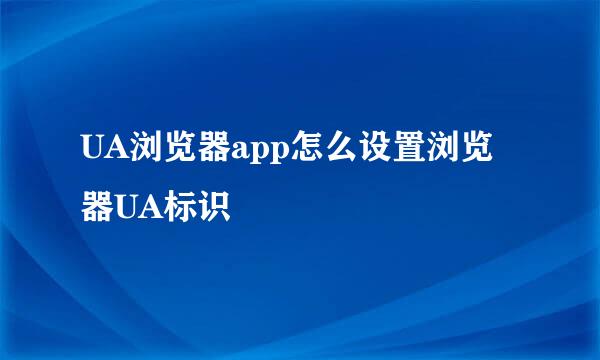 UA浏览器app怎么设置浏览器UA标识
