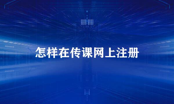 怎样在传课网上注册