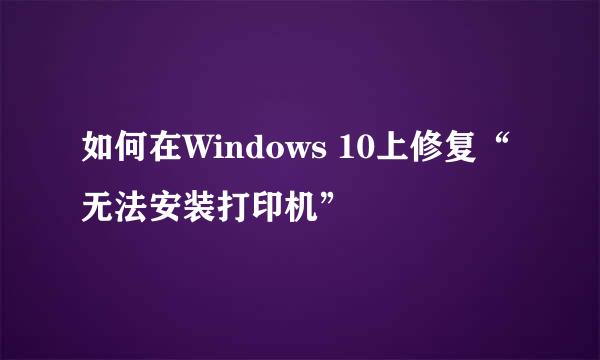 如何在Windows 10上修复“无法安装打印机”