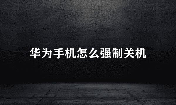华为手机怎么强制关机