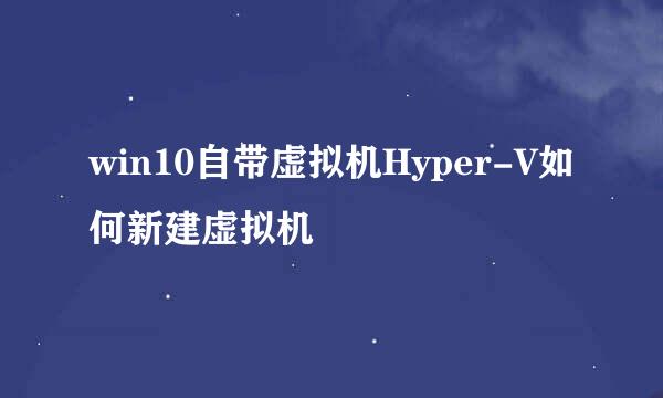 win10自带虚拟机Hyper-V如何新建虚拟机