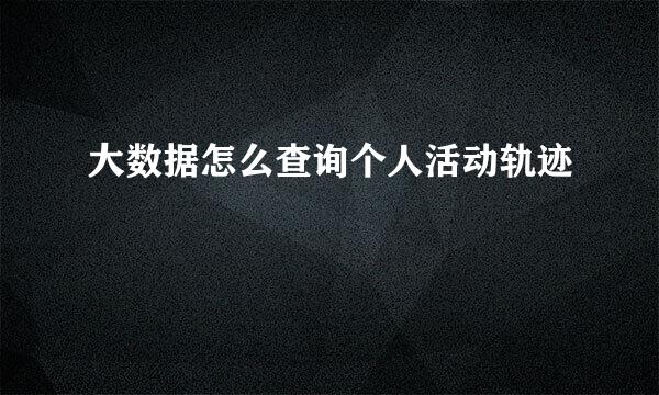 大数据怎么查询个人活动轨迹