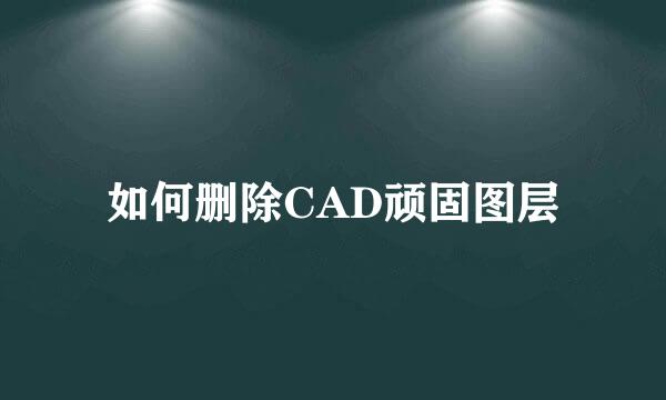 如何删除CAD顽固图层