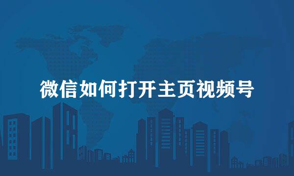 微信如何打开主页视频号
