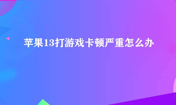 苹果13打游戏卡顿严重怎么办