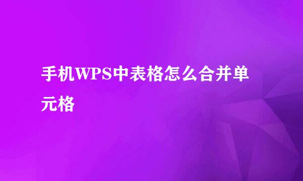 手机WPS中表格怎么合并单元格