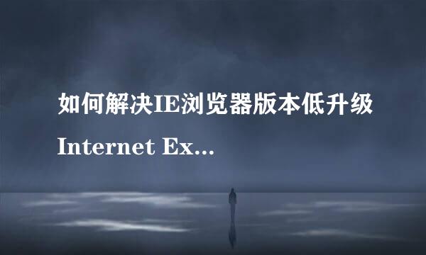 如何解决IE浏览器版本低升级Internet Explorer