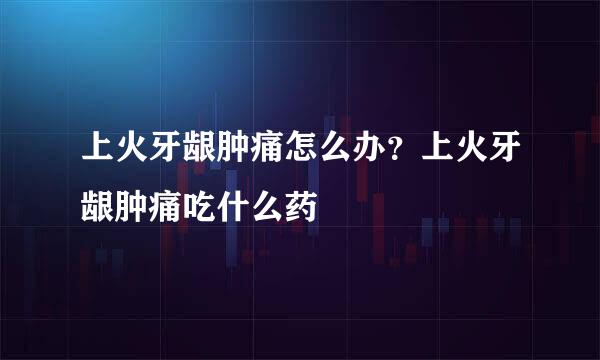 上火牙龈肿痛怎么办？上火牙龈肿痛吃什么药