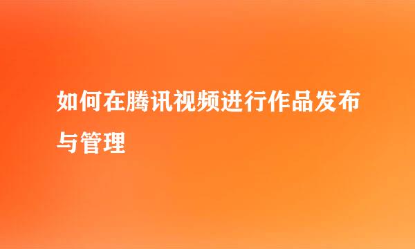 如何在腾讯视频进行作品发布与管理