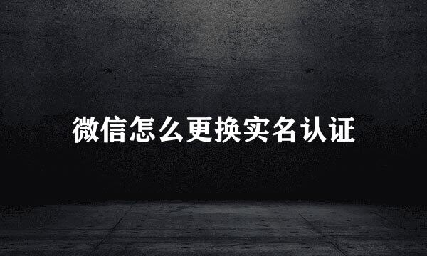 微信怎么更换实名认证