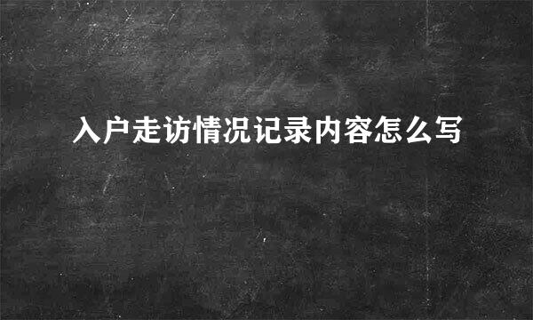 入户走访情况记录内容怎么写