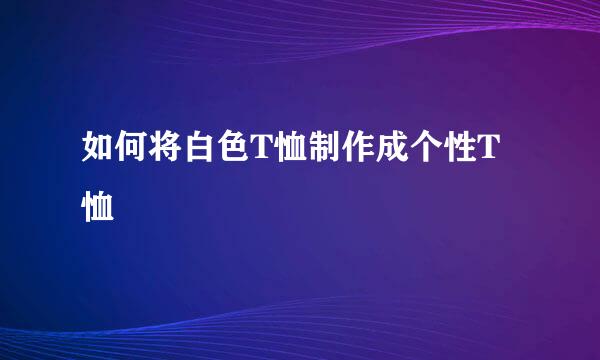 如何将白色T恤制作成个性T恤