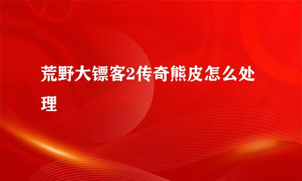 荒野大镖客2传奇熊皮怎么处理