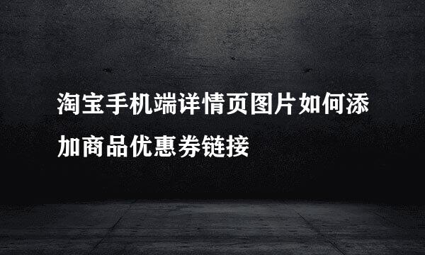 淘宝手机端详情页图片如何添加商品优惠券链接
