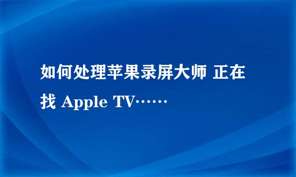 如何处理苹果录屏大师 正在找 Apple TV……