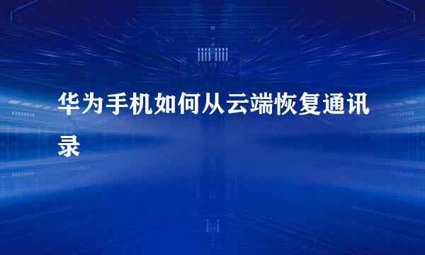 华为手机如何从云端恢复通讯录