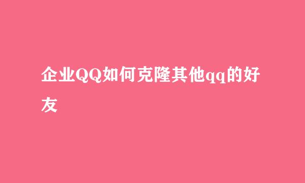 企业QQ如何克隆其他qq的好友