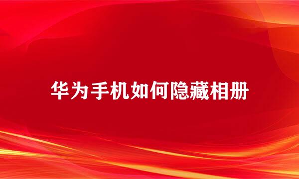 华为手机如何隐藏相册