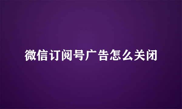 微信订阅号广告怎么关闭