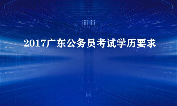2017广东公务员考试学历要求