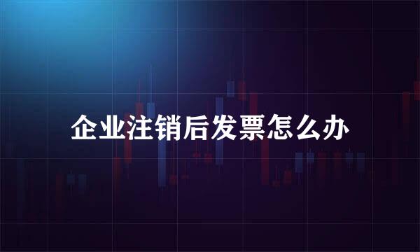 企业注销后发票怎么办