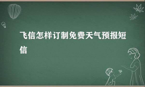 飞信怎样订制免费天气预报短信