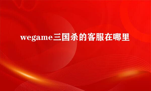 wegame三国杀的客服在哪里