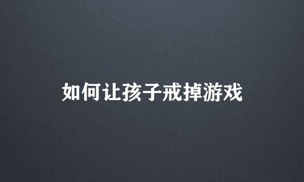 如何让孩子戒掉游戏