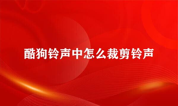 酷狗铃声中怎么裁剪铃声