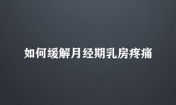 如何缓解月经期乳房疼痛