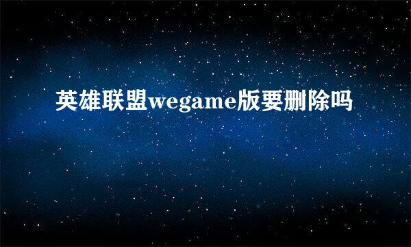 英雄联盟wegame版要删除吗