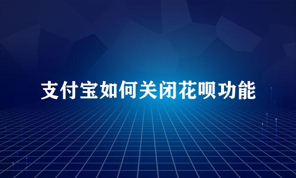 支付宝如何关闭花呗功能