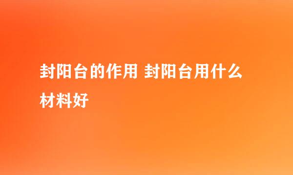 封阳台的作用 封阳台用什么材料好