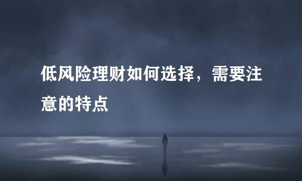 低风险理财如何选择，需要注意的特点