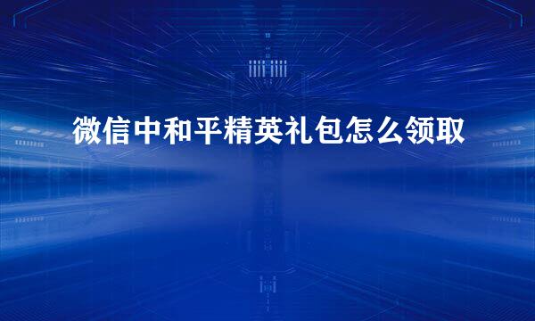 微信中和平精英礼包怎么领取