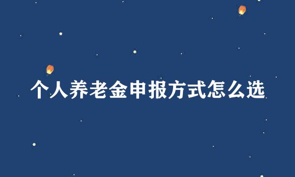个人养老金申报方式怎么选