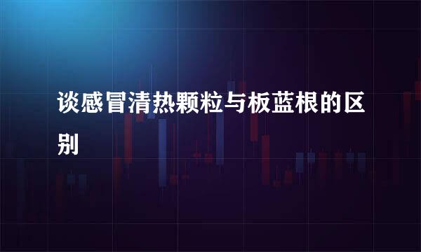谈感冒清热颗粒与板蓝根的区别