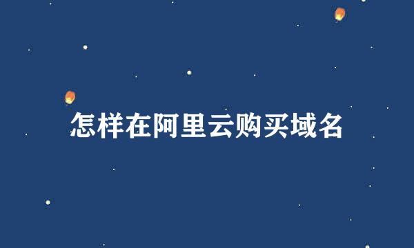 怎样在阿里云购买域名
