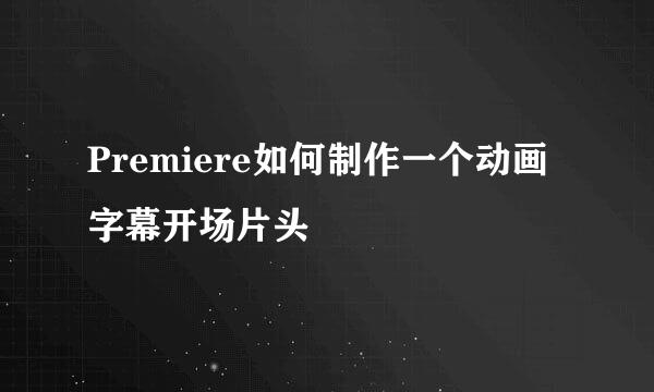 Premiere如何制作一个动画字幕开场片头