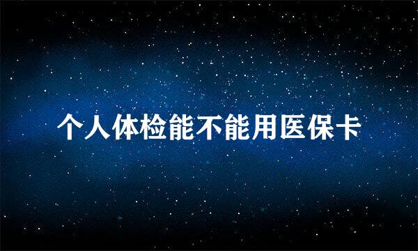 个人体检能不能用医保卡