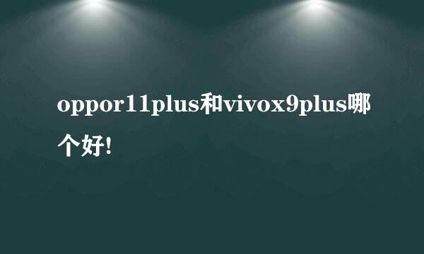 oppor11plus和vivox9plus哪个好!