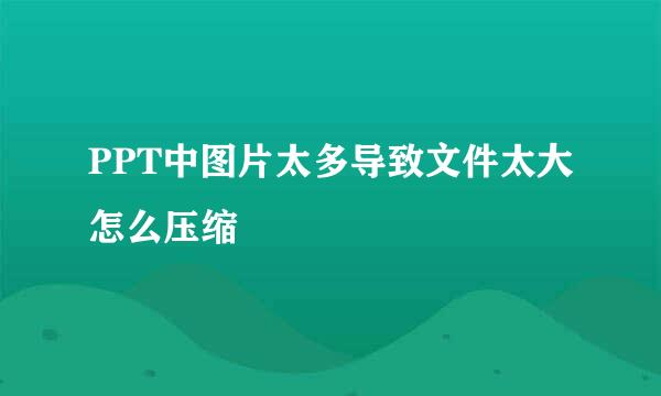 PPT中图片太多导致文件太大怎么压缩