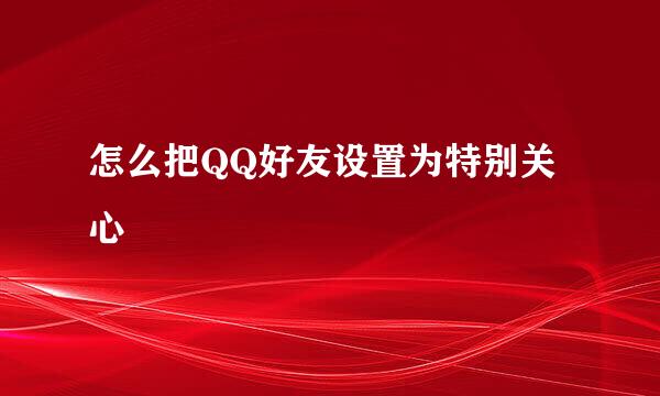 怎么把QQ好友设置为特别关心